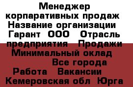 Менеджер корпаративных продаж › Название организации ­ Гарант, ООО › Отрасль предприятия ­ Продажи › Минимальный оклад ­ 100 000 - Все города Работа » Вакансии   . Кемеровская обл.,Юрга г.